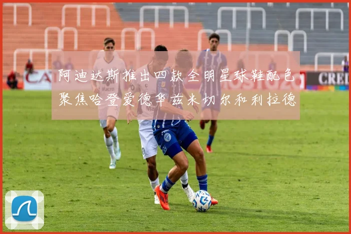阿迪达斯推出四款全明星球鞋配色聚焦哈登爱德华兹米切尔和利拉德