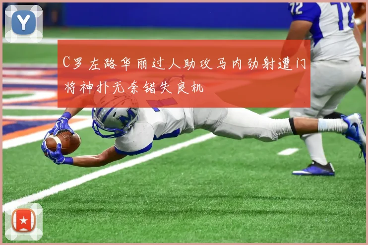 C罗左路华丽过人助攻马内劲射遭门将神扑无奈错失良机