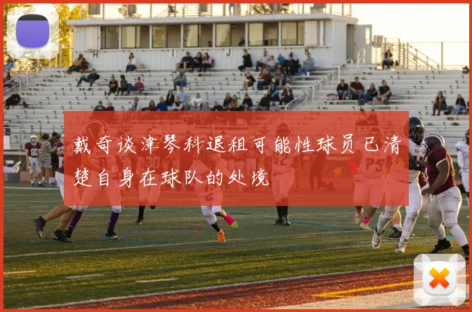 戴奇谈津琴科退租可能性球员已清楚自身在球队的处境