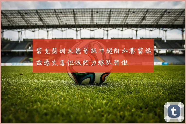 雷克瑟姆未能晋级冲超附加赛雷诺兹感失落但依然为球队骄傲