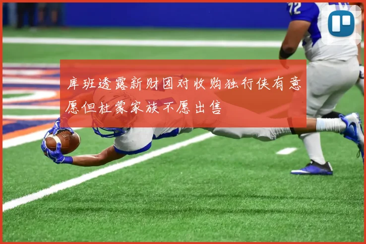 库班透露新财团对收购独行侠有意愿但杜蒙家族不愿出售
