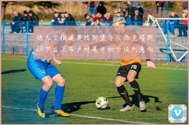 德天空报道奥格斯堡与贝西克塔斯20岁后卫布卢特展开初步谈判意向明确