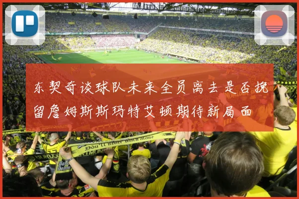 东契奇谈球队未来全员离去是否挽留詹姆斯斯玛特艾顿期待新局面