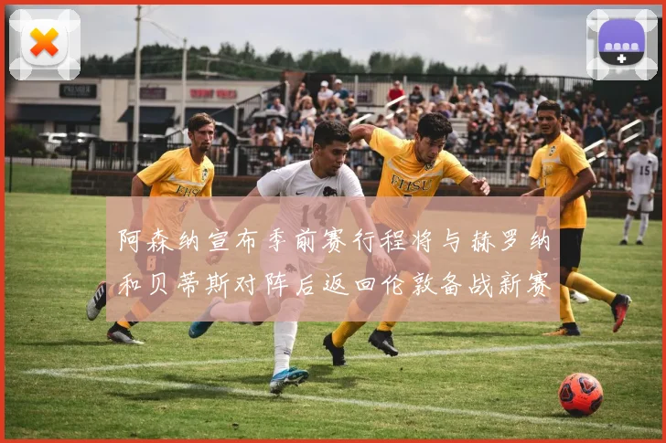 阿森纳宣布季前赛行程将与赫罗纳和贝蒂斯对阵后返回伦敦备战新赛季