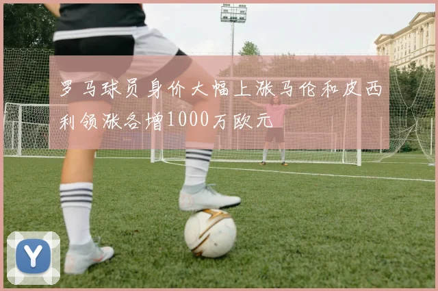 罗马球员身价大幅上涨马伦和皮西利领涨各增1000万欧元