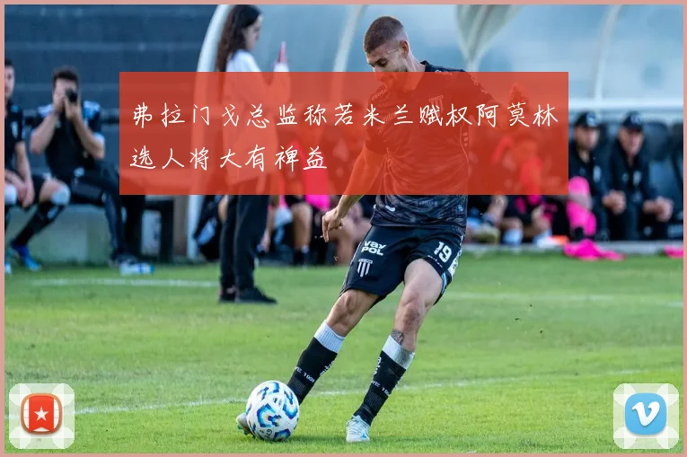 弗拉门戈总监称若米兰赋权阿莫林选人将大有裨益