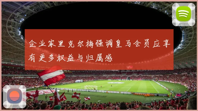 企业家里克尔梅强调皇马会员应享有更多权益与归属感