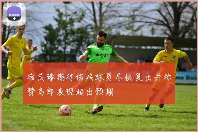 宿茂臻期待伤病球员尽快复出并称赞乌郎表现超出预期