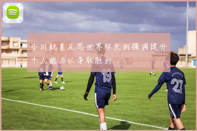 小川航基反思世界杯失利强调提升个人能力以争取胜利