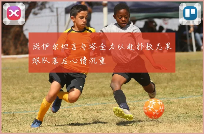 诺伊尔坦言与塔全力以赴扑救无果球队落后心情沉重