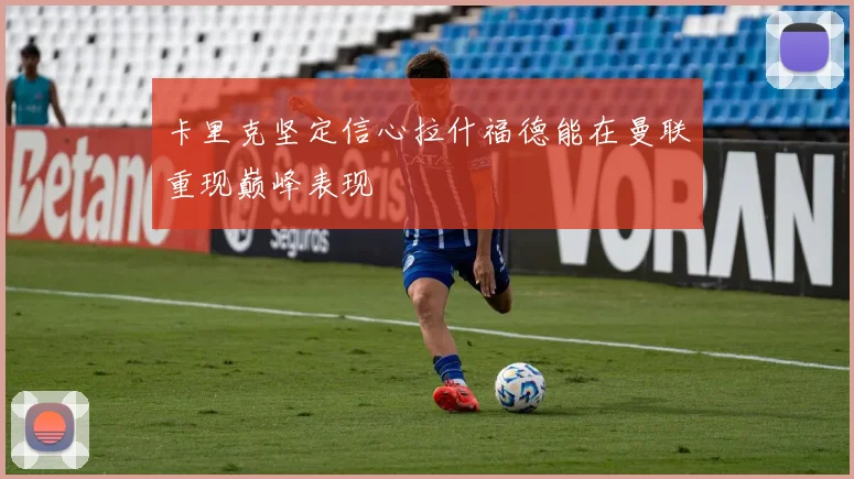 卡里克坚定信心拉什福德能在曼联重现巅峰表现