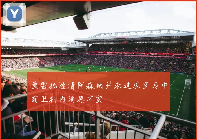 莫雷托澄清阿森纳并未追求罗马中前卫科内消息不实