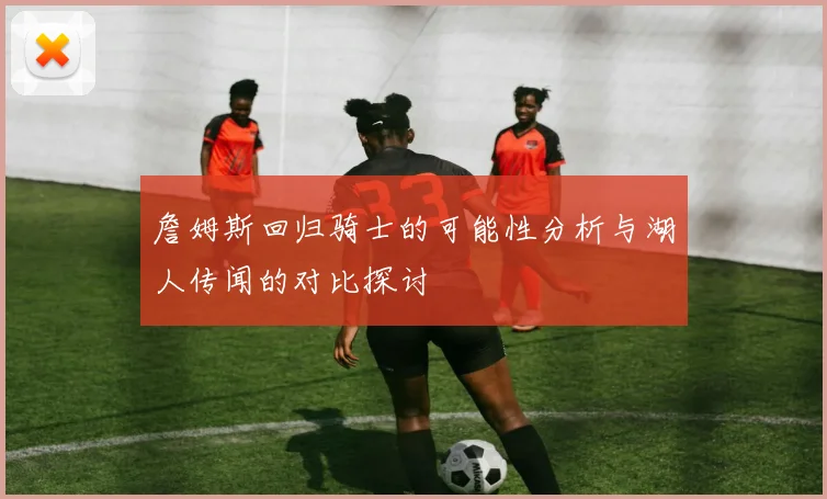 詹姆斯回归骑士的可能性分析与湖人传闻的对比探讨