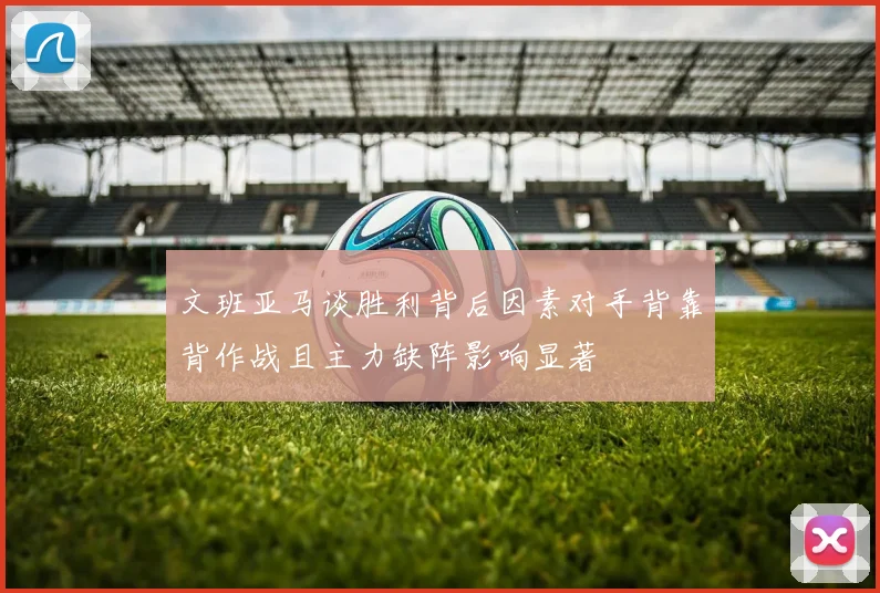 文班亚马谈胜利背后因素对手背靠背作战且主力缺阵影响显著