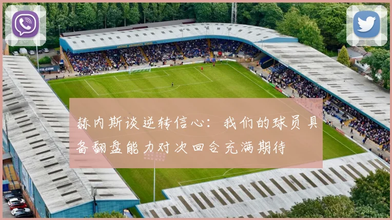 赫内斯谈逆转信心：我们的球员具备翻盘能力对次回合充满期待