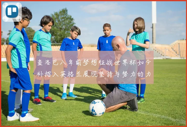 查洛巴八年前梦想征战世界杯如今补招入英格兰展现坚持与努力的力量