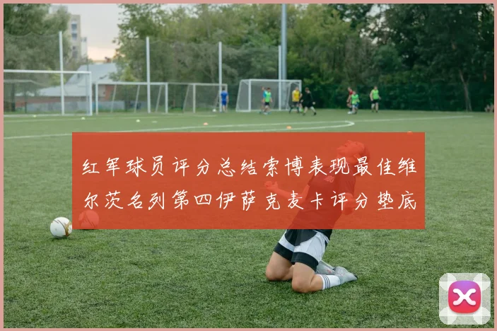 红军球员评分总结索博表现最佳维尔茨名列第四伊萨克麦卡评分垫底