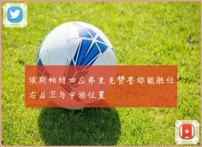 埃斯帕特回应弗里克赞誉称能胜任右后卫与中场位置